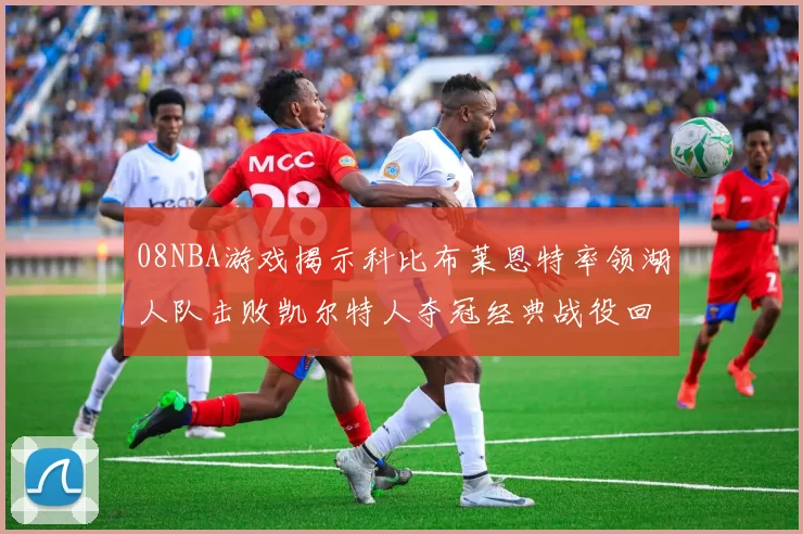 08NBA游戏揭示科比布莱恩特率领湖人队击败凯尔特人夺冠经典战役回顾