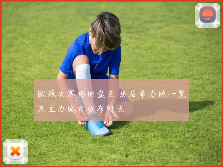 欧冠决赛场地盘点 历届举办地一览及主办城市分布特点