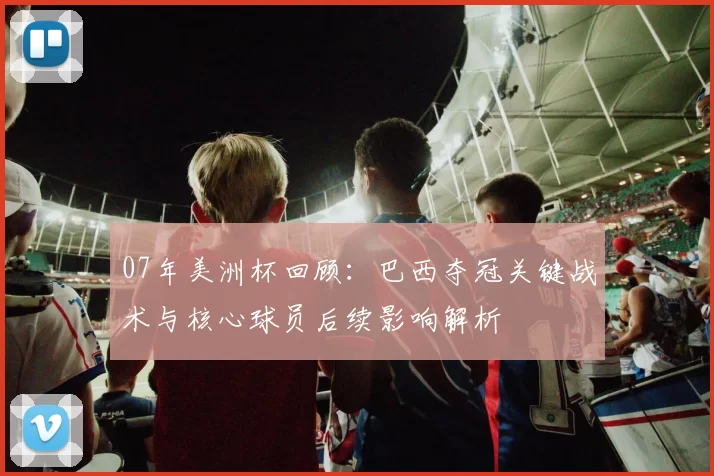 07年美洲杯回顾：巴西夺冠关键战术与核心球员后续影响解析