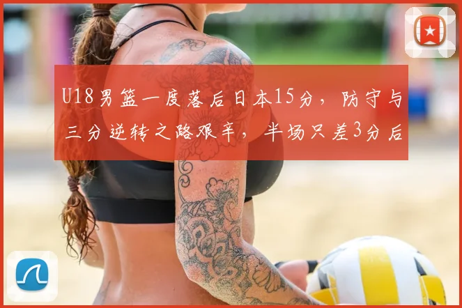 U18男篮一度落后日本15分，防守与三分逆转之路艰辛，半场只差3分后卫表现成关键！