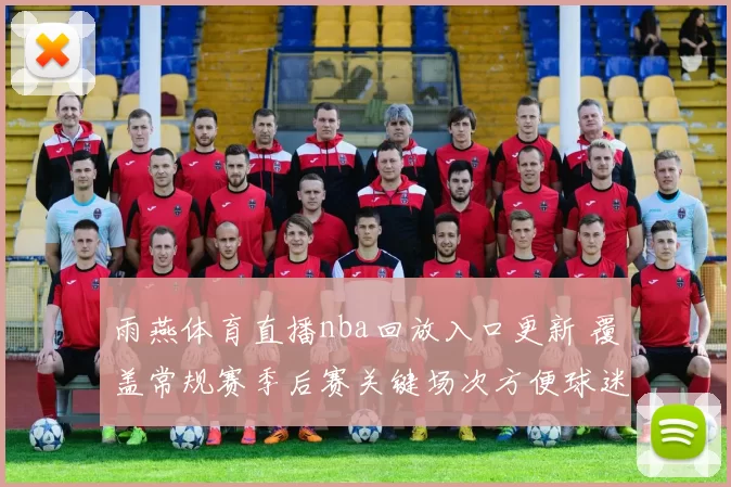 雨燕体育直播nba回放入口更新 覆盖常规赛季后赛关键场次方便球迷追看