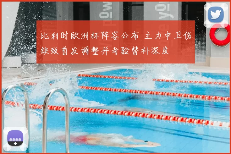 比利时欧洲杯阵容公布 主力中卫伤缺致首发调整并考验替补深度