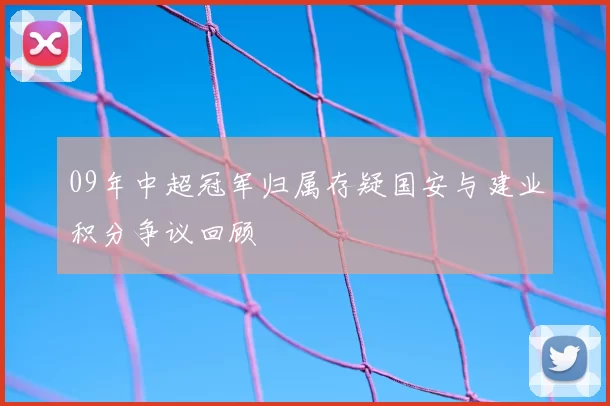 09年中超冠军归属存疑国安与建业积分争议回顾