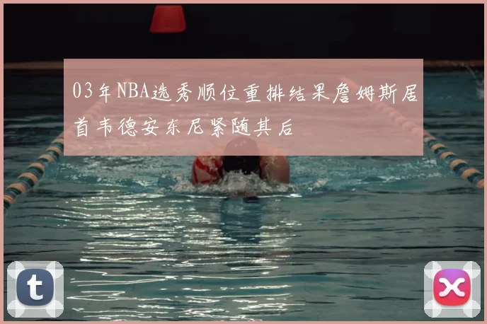 03年NBA选秀顺位重排结果詹姆斯居首韦德安东尼紧随其后