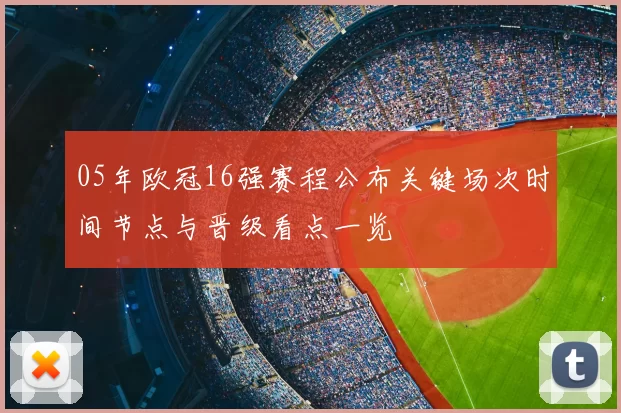05年欧冠16强赛程公布关键场次时间节点与晋级看点一览