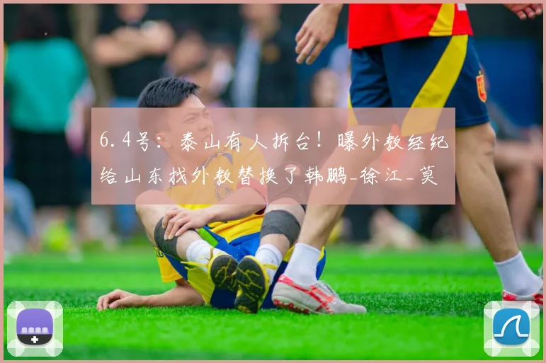 6.4号：泰山有人拆台！曝外教经纪给山东找外教替换了韩鹏_徐江_莫雷诺_事件
