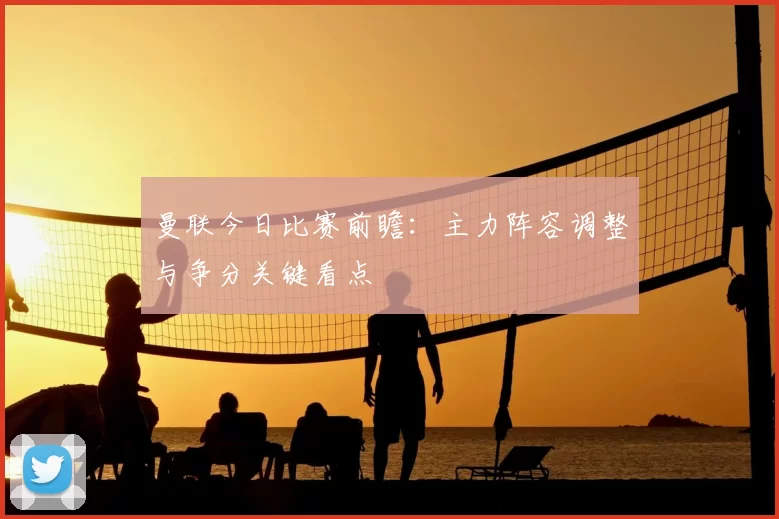 曼联今日比赛前瞻：主力阵容调整与争分关键看点