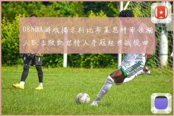 08NBA游戏揭示科比布莱恩特率领湖人队击败凯尔特人夺冠经典战役回顾