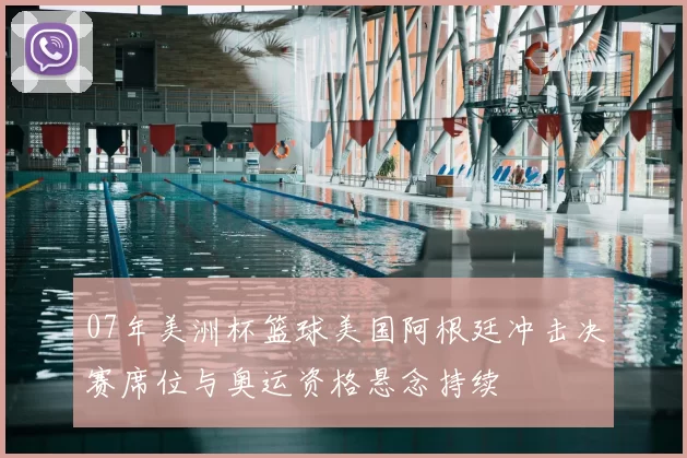 07年美洲杯篮球美国阿根廷冲击决赛席位与奥运资格悬念持续