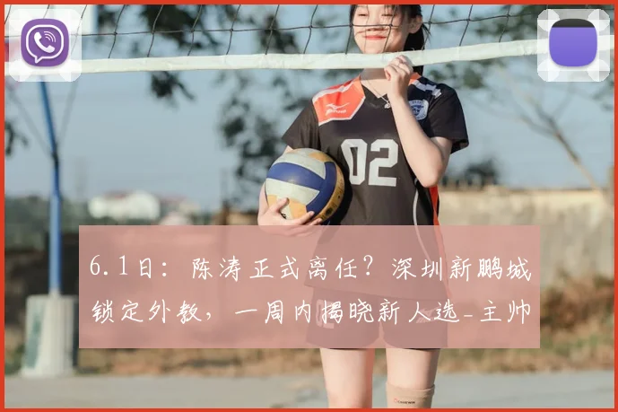6.1日：陈涛正式离任？深圳新鹏城锁定外教，一周内揭晓新人选_主帅_联赛_调整