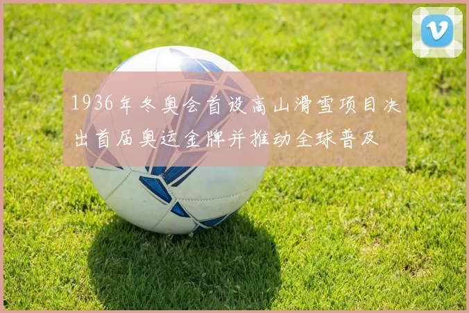 1936年冬奥会首设高山滑雪项目决出首届奥运金牌并推动全球普及