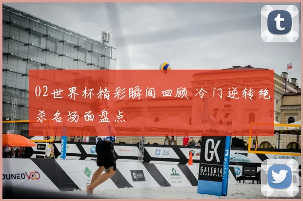 02世界杯精彩瞬间回顾 冷门逆转绝杀名场面盘点