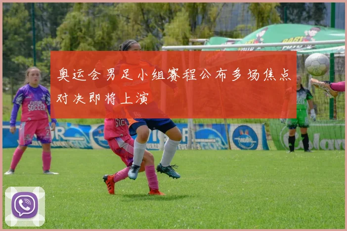 奥运会男足小组赛程公布多场焦点对决即将上演