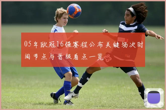 05年欧冠16强赛程公布关键场次时间节点与晋级看点一览