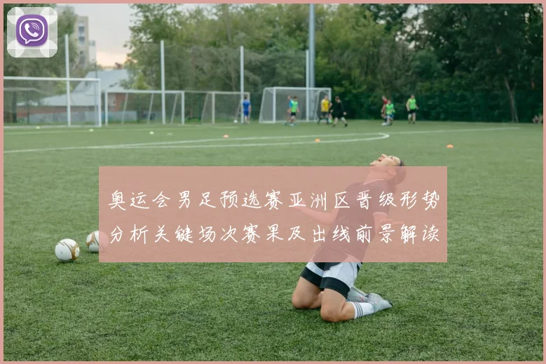奥运会男足预选赛亚洲区晋级形势分析关键场次赛果及出线前景解读