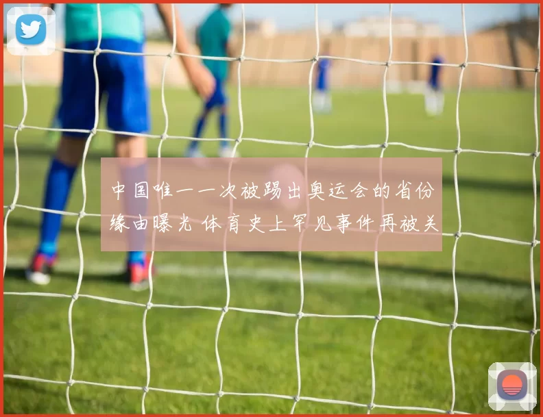 中国唯一一次被踢出奥运会的省份缘由曝光 体育史上罕见事件再被关注