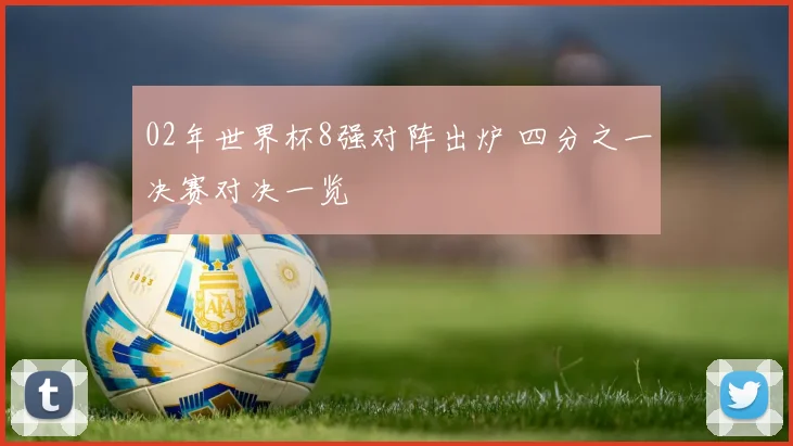 02年世界杯8强对阵出炉 四分之一决赛对决一览