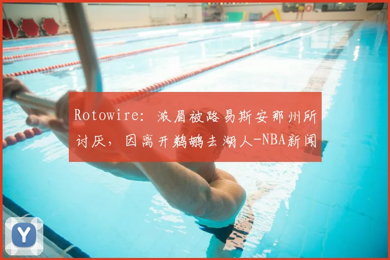 Rotowire:浓眉被路易斯安那州所讨厌,因离开鹈鹕去湖人-NBA新闻