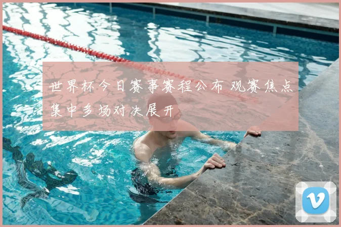 世界杯今日赛事赛程公布 观赛焦点集中多场对决展开