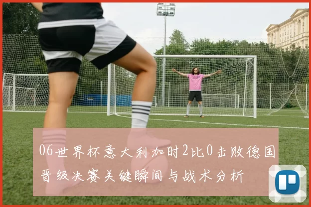 06世界杯意大利加时2比0击败德国晋级决赛关键瞬间与战术分析