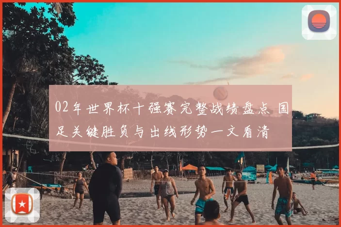 02年世界杯十强赛完整战绩盘点 国足关键胜负与出线形势一文看清