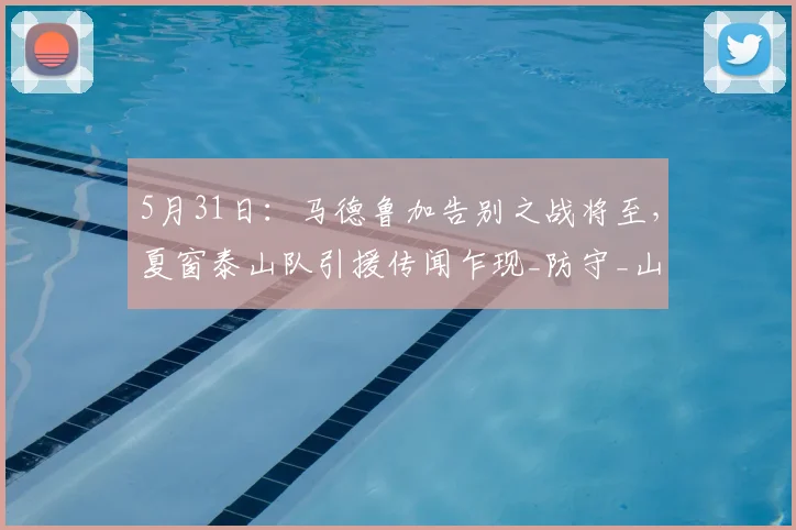 5月31日：马德鲁加告别之战将至，夏窗泰山队引援传闻乍现_防守_山东泰山_中场
