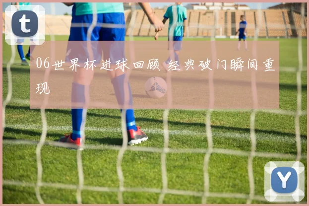 06世界杯进球回顾 经典破门瞬间重现