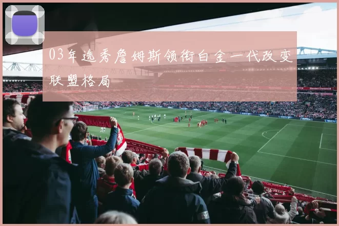 03年选秀詹姆斯领衔白金一代改变联盟格局