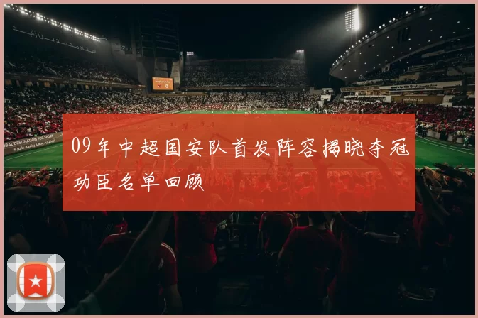09年中超国安队首发阵容揭晓夺冠功臣名单回顾