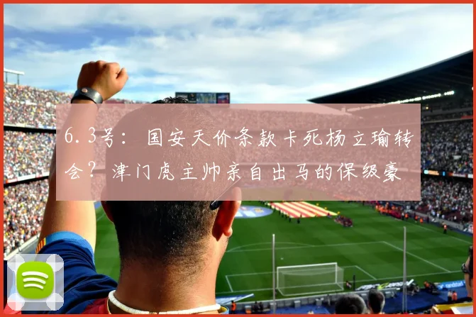 6.3号：国安天价条款卡死杨立瑜转会？津门虎主帅亲自出马的保级豪赌_球员_中超_比赛