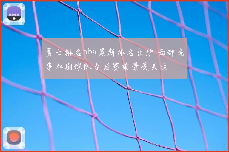 勇士排名nba最新排名出炉 西部竞争加剧球队季后赛前景受关注