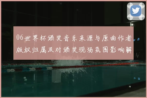 06世界杯颁奖音乐来源与原曲作者版权归属及对颁奖现场氛围影响解读