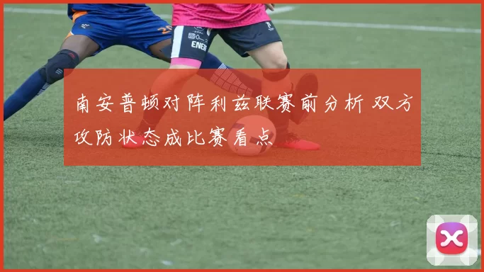 南安普顿对阵利兹联赛前分析 双方攻防状态成比赛看点