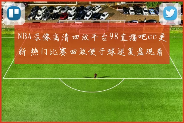 NBA录像高清回放平台98直播吧cc更新 热门比赛回放便于球迷复盘观看
