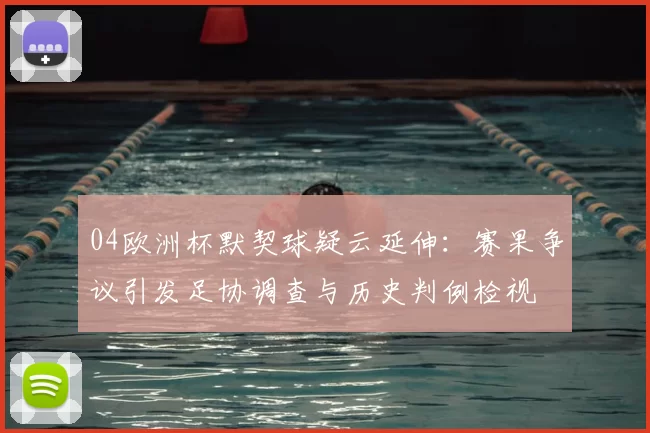 04欧洲杯默契球疑云延伸:赛果争议引发足协调查与历史判例检视