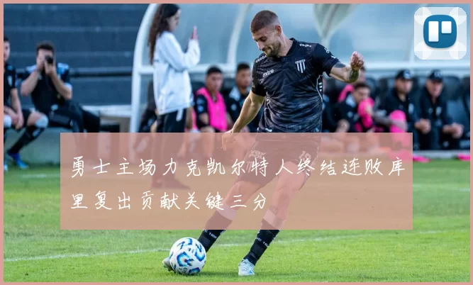 勇士主场力克凯尔特人终结连败库里复出贡献关键三分