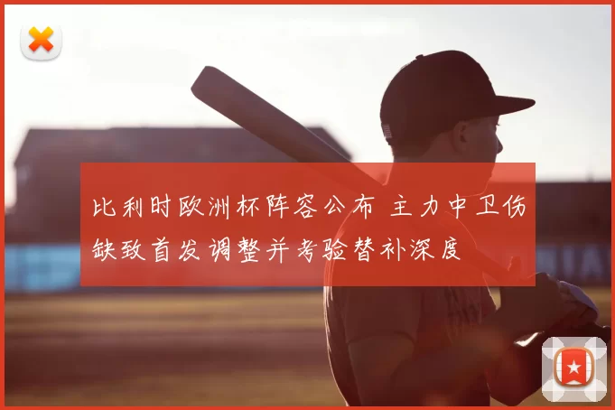 比利时欧洲杯阵容公布 主力中卫伤缺致首发调整并考验替补深度