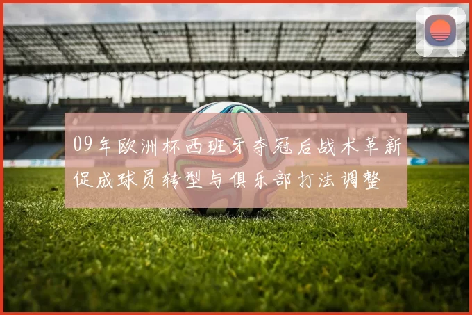 09年欧洲杯西班牙夺冠后战术革新促成球员转型与俱乐部打法调整
