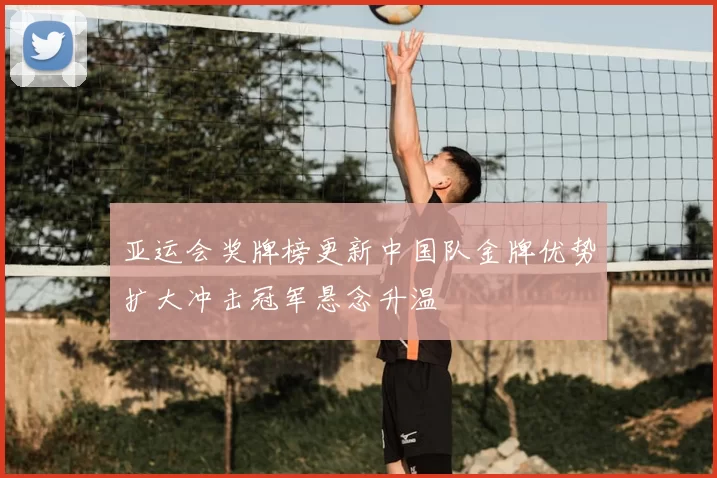 亚运会奖牌榜更新中国队金牌优势扩大冲击冠军悬念升温