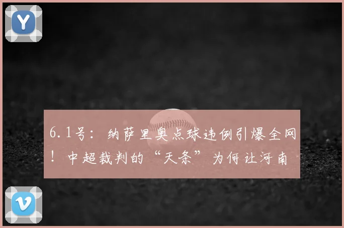 6.1号：纳萨里奥点球违例引爆全网！中超裁判的“天条”为何让河南队心态崩盘？_规则_罗马