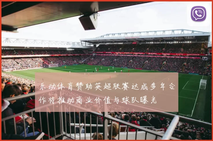乐动体育赞助英超联赛达成多年合作将推动商业价值与球队曝光