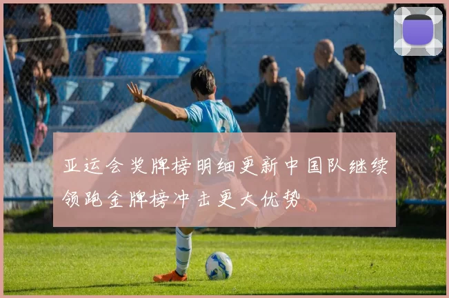 亚运会奖牌榜明细更新中国队继续领跑金牌榜冲击更大优势