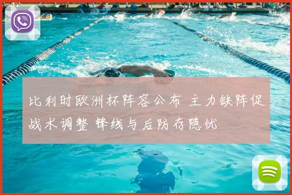 比利时欧洲杯阵容公布 主力缺阵促战术调整 锋线与后防存隐忧