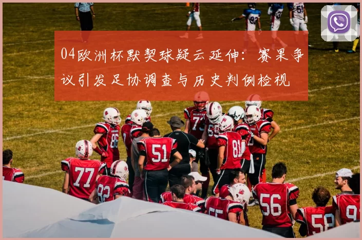 04欧洲杯默契球疑云延伸：赛果争议引发足协调查与历史判例检视