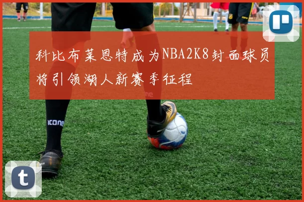 科比布莱恩特成为NBA2K8封面球员将引领湖人新赛季征程