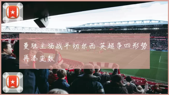 曼联主场战平切尔西 英超争四形势再添变数