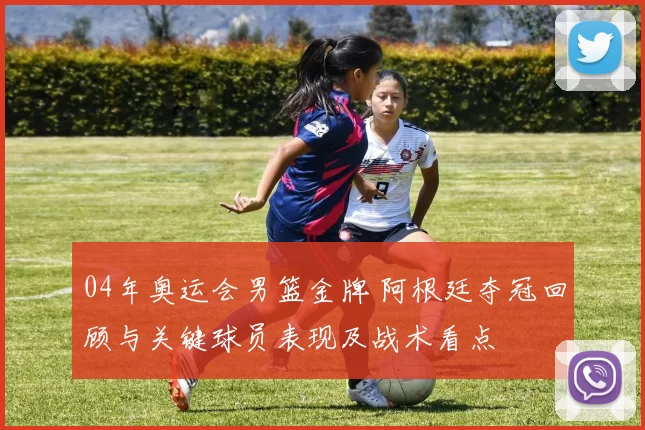 04年奥运会男篮金牌 阿根廷夺冠回顾与关键球员表现及战术看点