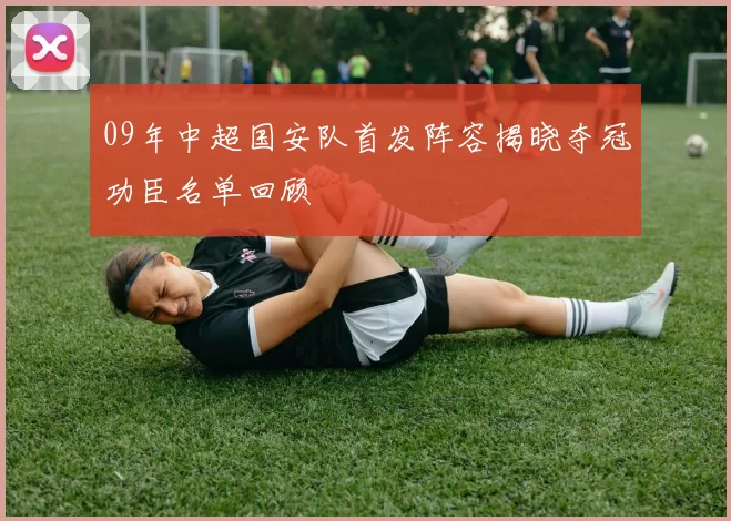 09年中超国安队首发阵容揭晓夺冠功臣名单回顾