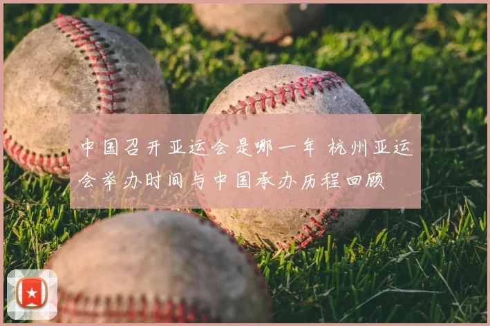 中国召开亚运会是哪一年 杭州亚运会举办时间与中国承办历程回顾