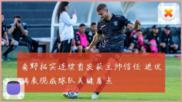 南野拓实连续首发获主帅信任 进攻端表现成球队关键看点